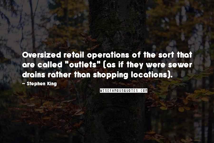 Stephen King Quotes: Oversized retail operations of the sort that are called "outlets" (as if they were sewer drains rather than shopping locations).