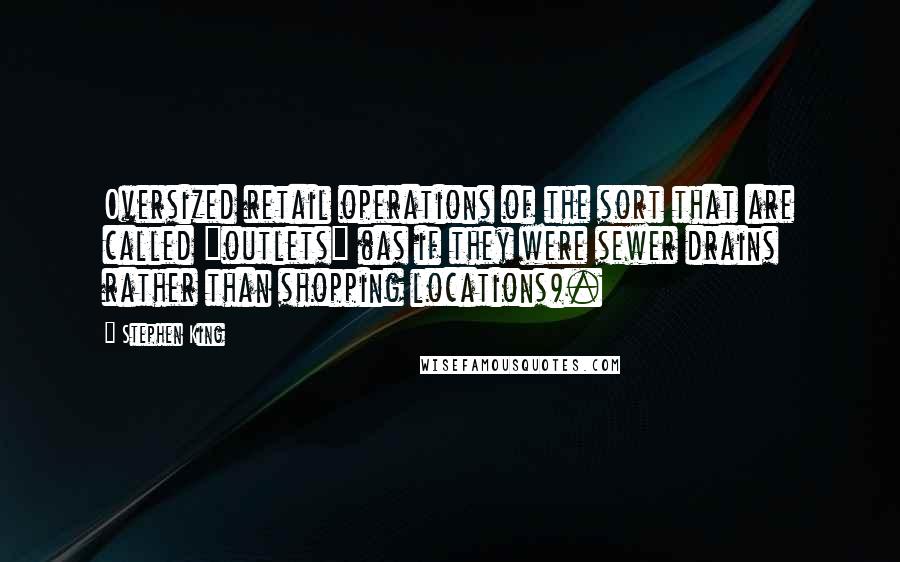 Stephen King Quotes: Oversized retail operations of the sort that are called "outlets" (as if they were sewer drains rather than shopping locations).