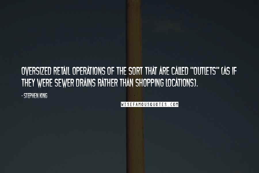 Stephen King Quotes: Oversized retail operations of the sort that are called "outlets" (as if they were sewer drains rather than shopping locations).