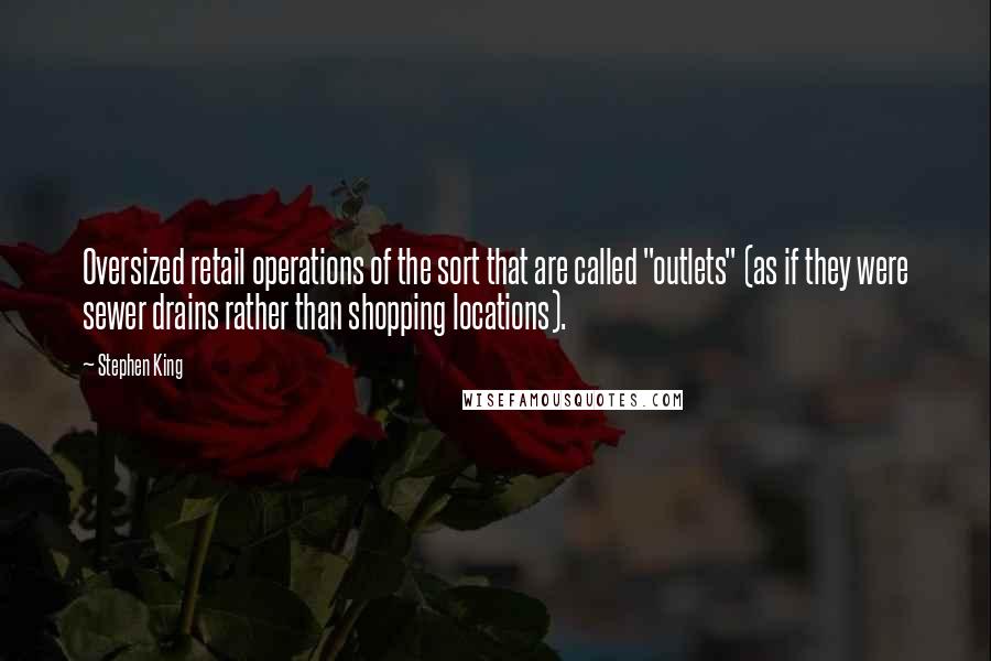 Stephen King Quotes: Oversized retail operations of the sort that are called "outlets" (as if they were sewer drains rather than shopping locations).