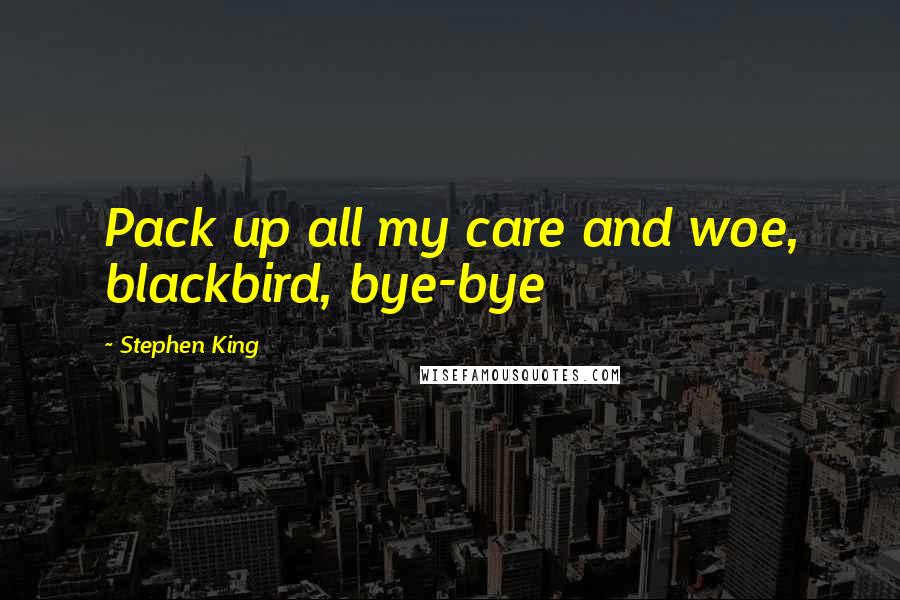 Stephen King Quotes: Pack up all my care and woe, blackbird, bye-bye