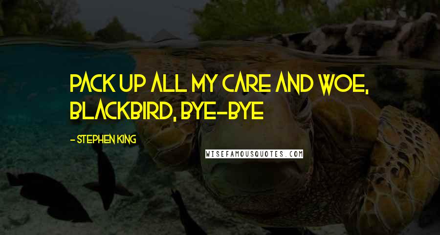 Stephen King Quotes: Pack up all my care and woe, blackbird, bye-bye