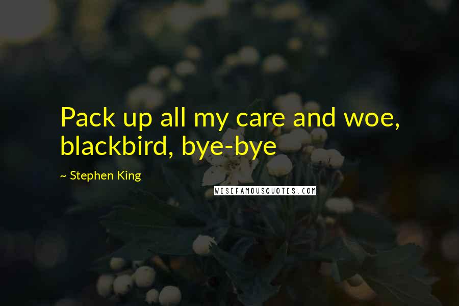 Stephen King Quotes: Pack up all my care and woe, blackbird, bye-bye