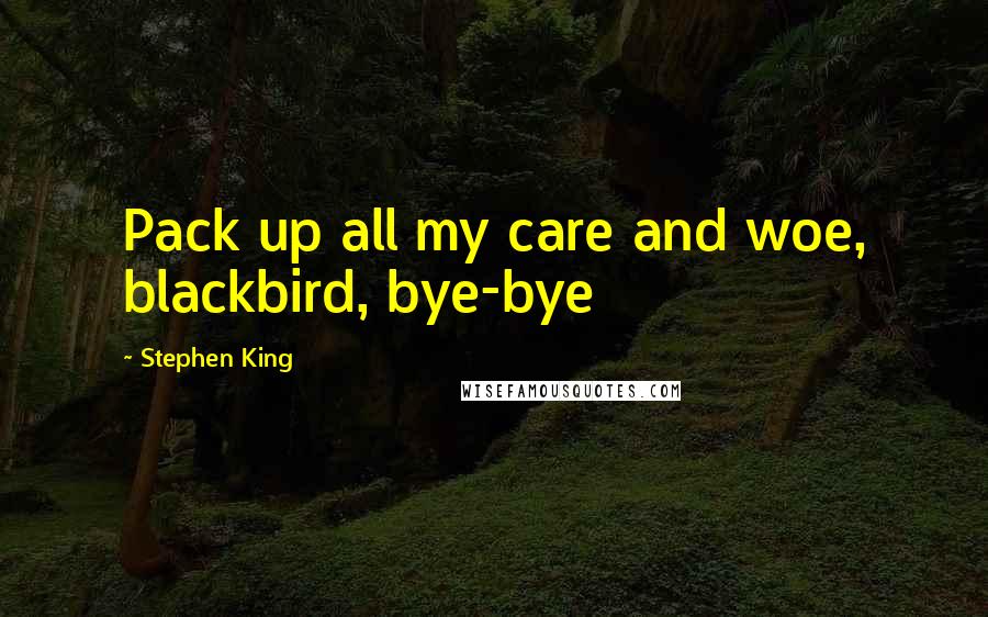 Stephen King Quotes: Pack up all my care and woe, blackbird, bye-bye