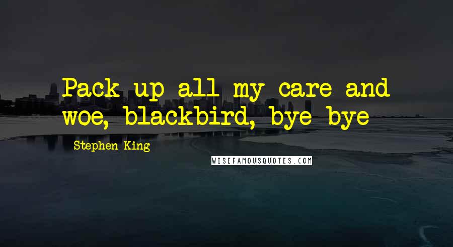 Stephen King Quotes: Pack up all my care and woe, blackbird, bye-bye