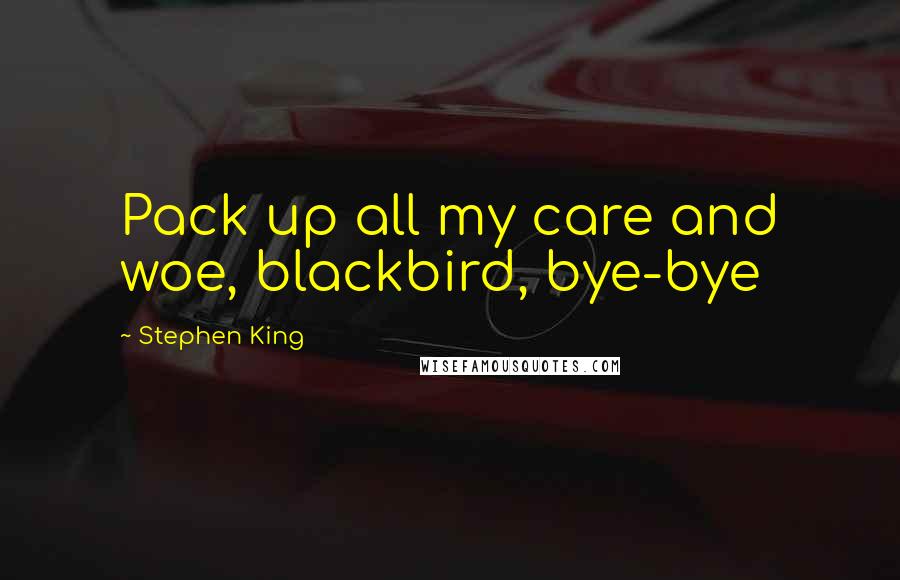 Stephen King Quotes: Pack up all my care and woe, blackbird, bye-bye