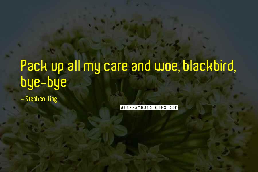 Stephen King Quotes: Pack up all my care and woe, blackbird, bye-bye