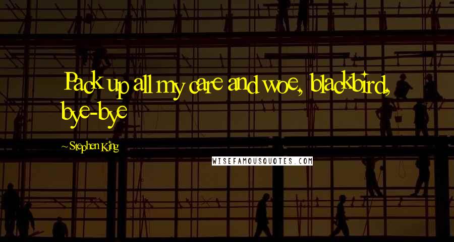 Stephen King Quotes: Pack up all my care and woe, blackbird, bye-bye