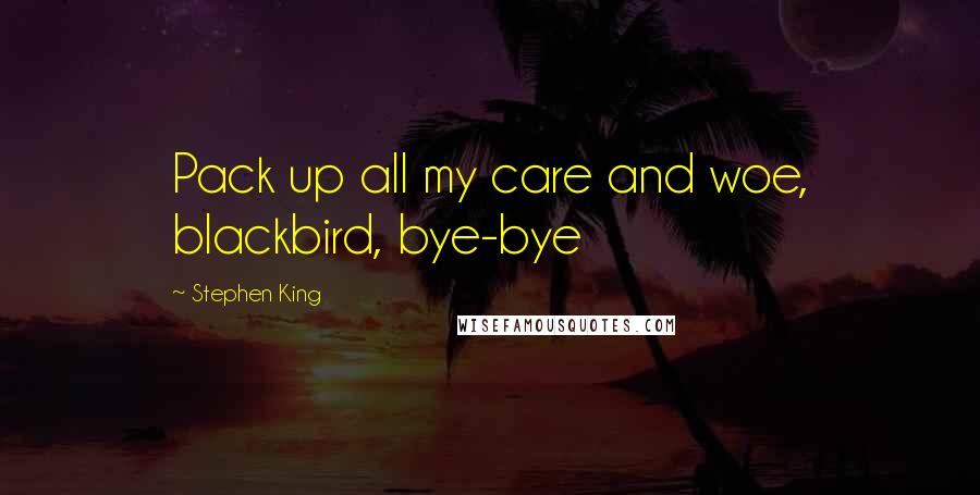 Stephen King Quotes: Pack up all my care and woe, blackbird, bye-bye