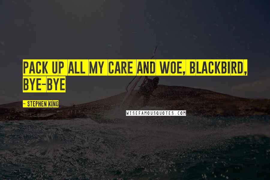 Stephen King Quotes: Pack up all my care and woe, blackbird, bye-bye