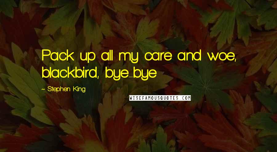 Stephen King Quotes: Pack up all my care and woe, blackbird, bye-bye