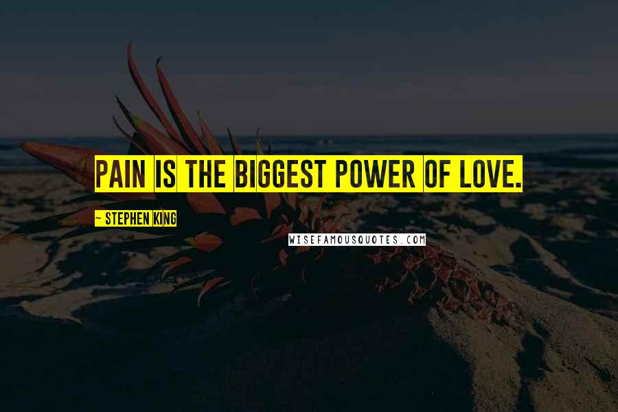 Stephen King Quotes: Pain is the biggest power of love.