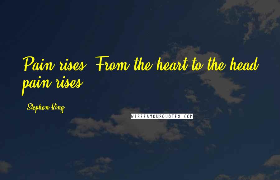 Stephen King Quotes: Pain rises. From the heart to the head pain rises.