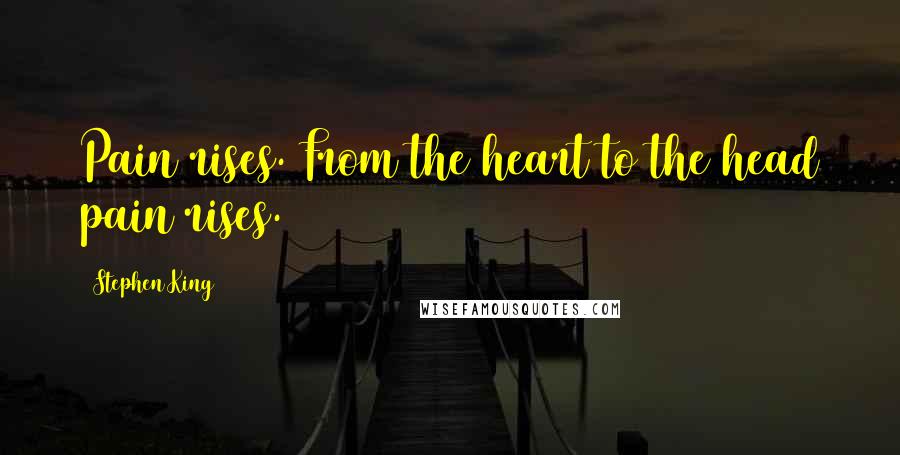 Stephen King Quotes: Pain rises. From the heart to the head pain rises.
