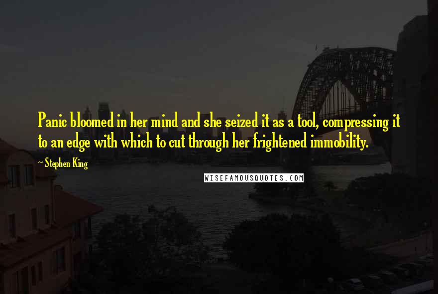 Stephen King Quotes: Panic bloomed in her mind and she seized it as a tool, compressing it to an edge with which to cut through her frightened immobility.