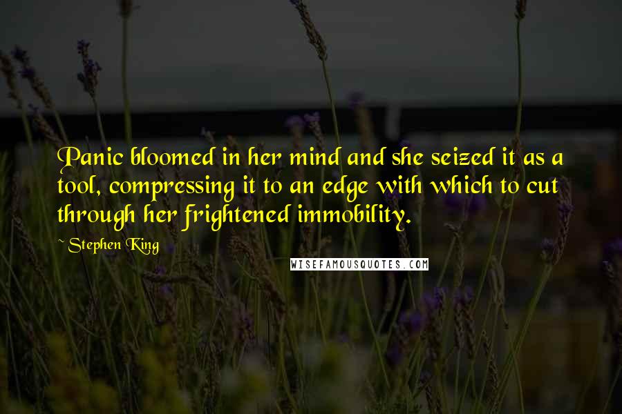 Stephen King Quotes: Panic bloomed in her mind and she seized it as a tool, compressing it to an edge with which to cut through her frightened immobility.
