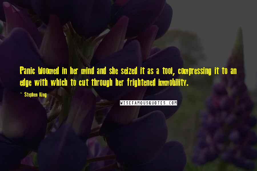 Stephen King Quotes: Panic bloomed in her mind and she seized it as a tool, compressing it to an edge with which to cut through her frightened immobility.