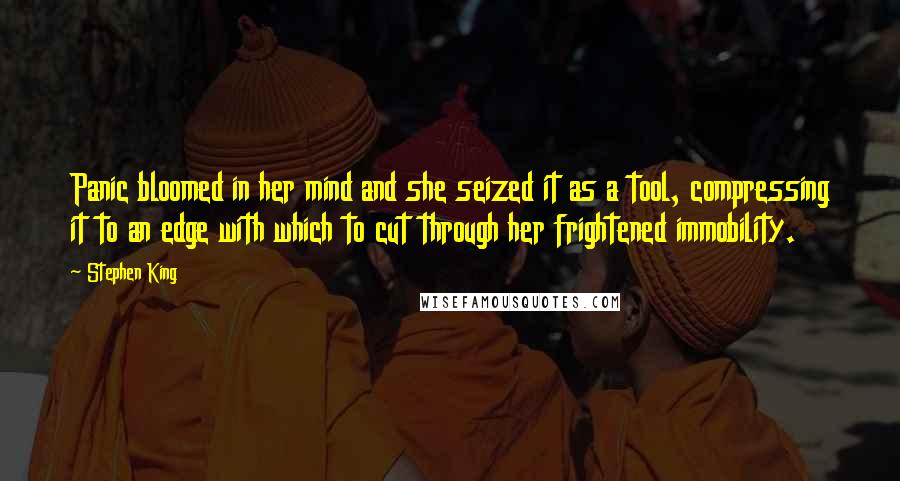 Stephen King Quotes: Panic bloomed in her mind and she seized it as a tool, compressing it to an edge with which to cut through her frightened immobility.