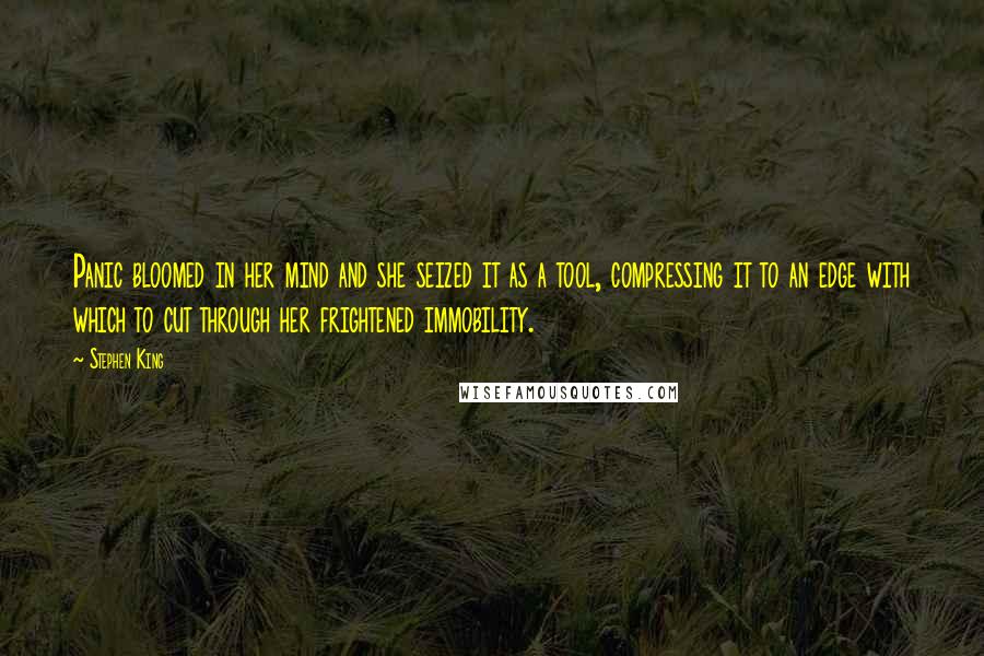 Stephen King Quotes: Panic bloomed in her mind and she seized it as a tool, compressing it to an edge with which to cut through her frightened immobility.