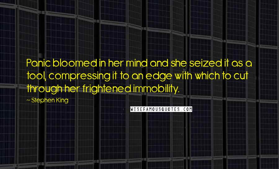 Stephen King Quotes: Panic bloomed in her mind and she seized it as a tool, compressing it to an edge with which to cut through her frightened immobility.