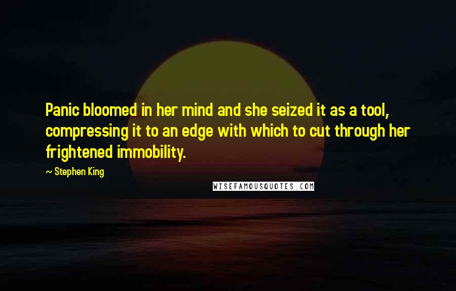 Stephen King Quotes: Panic bloomed in her mind and she seized it as a tool, compressing it to an edge with which to cut through her frightened immobility.