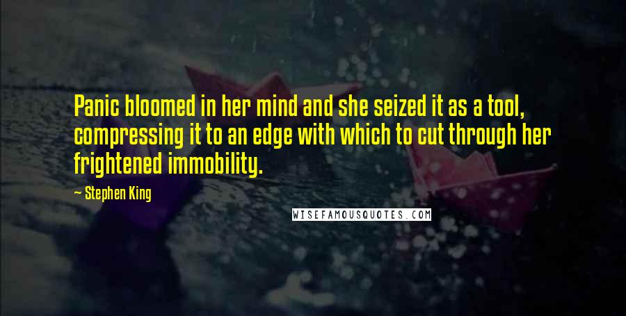 Stephen King Quotes: Panic bloomed in her mind and she seized it as a tool, compressing it to an edge with which to cut through her frightened immobility.