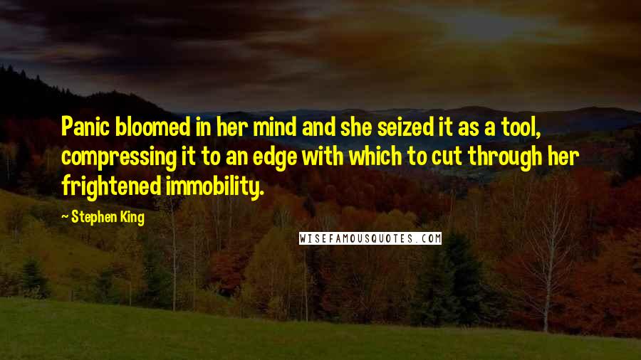 Stephen King Quotes: Panic bloomed in her mind and she seized it as a tool, compressing it to an edge with which to cut through her frightened immobility.
