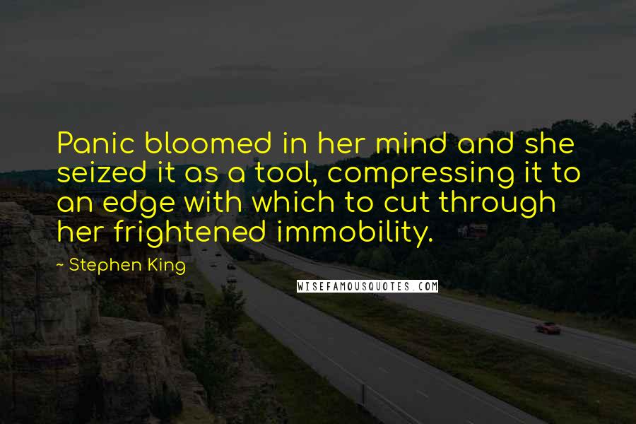 Stephen King Quotes: Panic bloomed in her mind and she seized it as a tool, compressing it to an edge with which to cut through her frightened immobility.