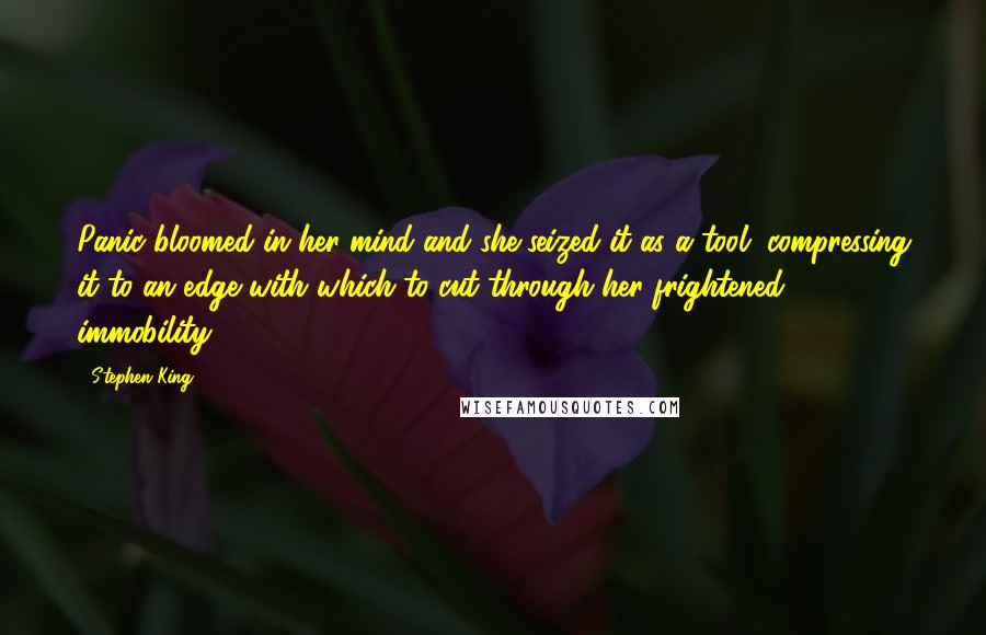 Stephen King Quotes: Panic bloomed in her mind and she seized it as a tool, compressing it to an edge with which to cut through her frightened immobility.