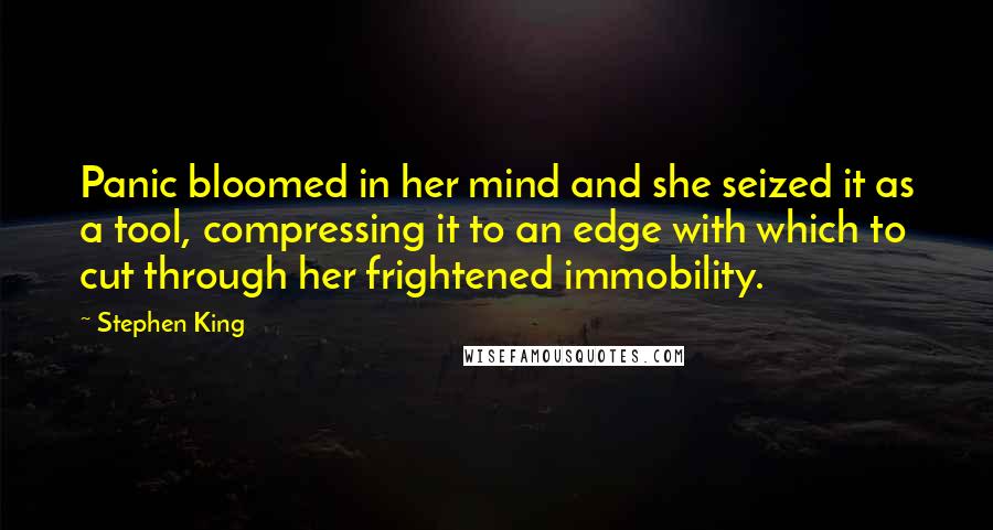 Stephen King Quotes: Panic bloomed in her mind and she seized it as a tool, compressing it to an edge with which to cut through her frightened immobility.