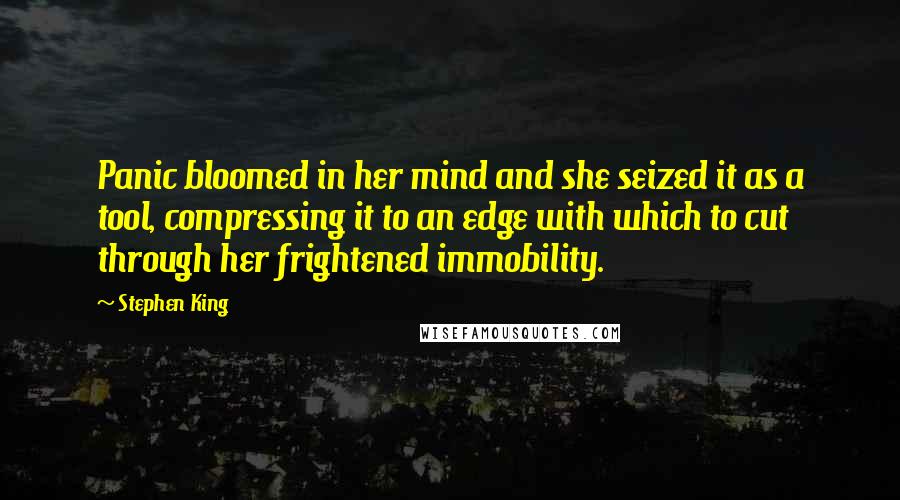 Stephen King Quotes: Panic bloomed in her mind and she seized it as a tool, compressing it to an edge with which to cut through her frightened immobility.