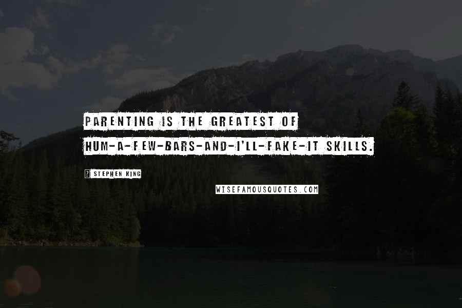Stephen King Quotes: Parenting is the greatest of hum-a-few-bars-and-I'll-fake-it skills.
