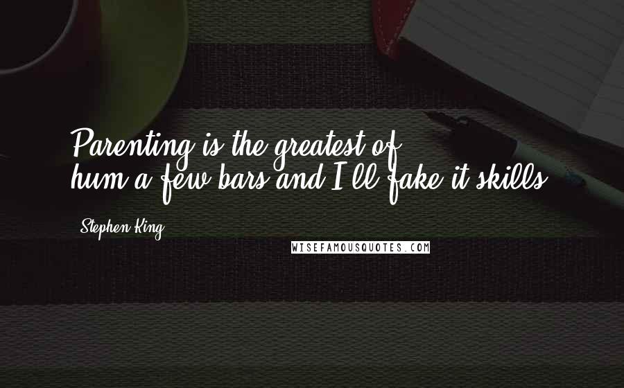 Stephen King Quotes: Parenting is the greatest of hum-a-few-bars-and-I'll-fake-it skills.