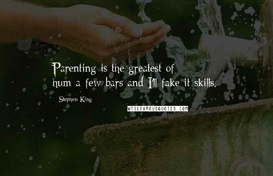 Stephen King Quotes: Parenting is the greatest of hum-a-few-bars-and-I'll-fake-it skills.
