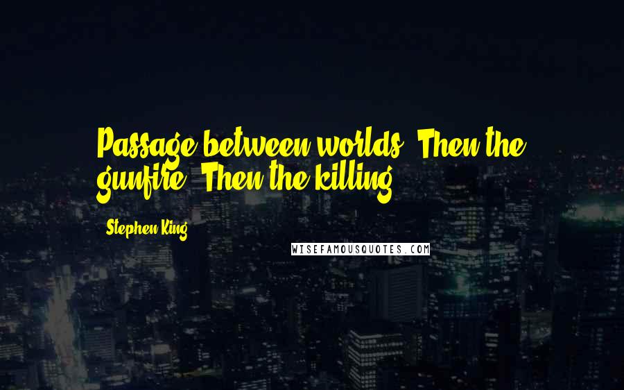 Stephen King Quotes: Passage between worlds. Then the gunfire. Then the killing.