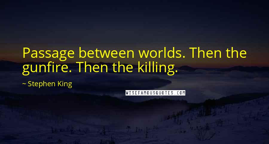 Stephen King Quotes: Passage between worlds. Then the gunfire. Then the killing.