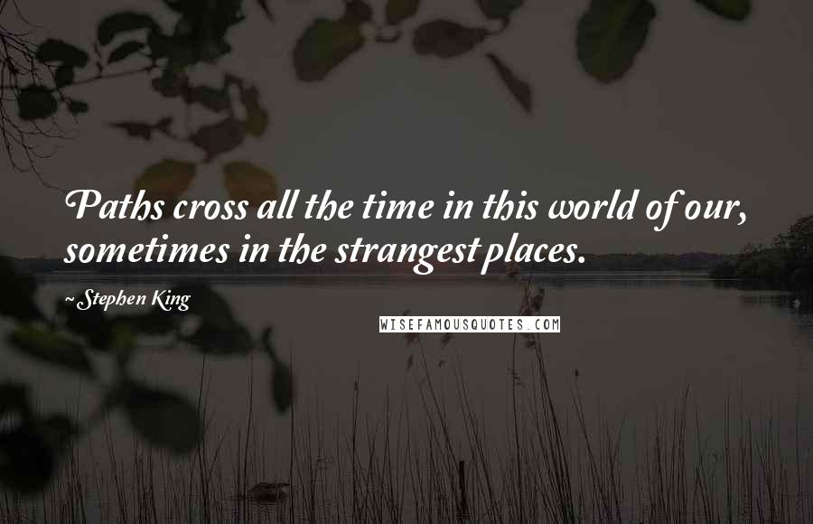 Stephen King Quotes: Paths cross all the time in this world of our, sometimes in the strangest places.