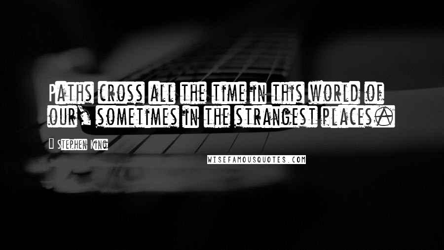 Stephen King Quotes: Paths cross all the time in this world of our, sometimes in the strangest places.