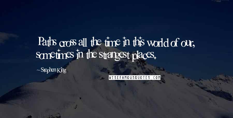 Stephen King Quotes: Paths cross all the time in this world of our, sometimes in the strangest places.