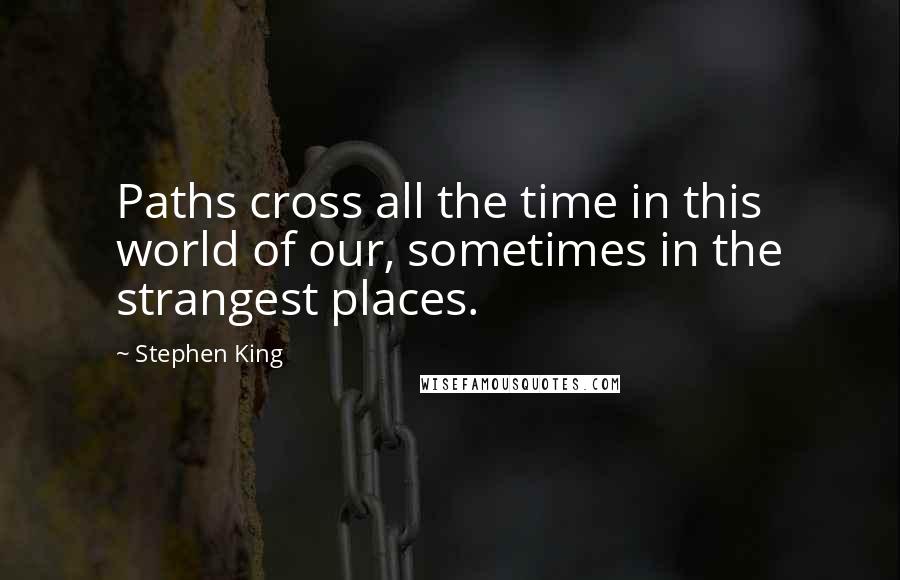 Stephen King Quotes: Paths cross all the time in this world of our, sometimes in the strangest places.