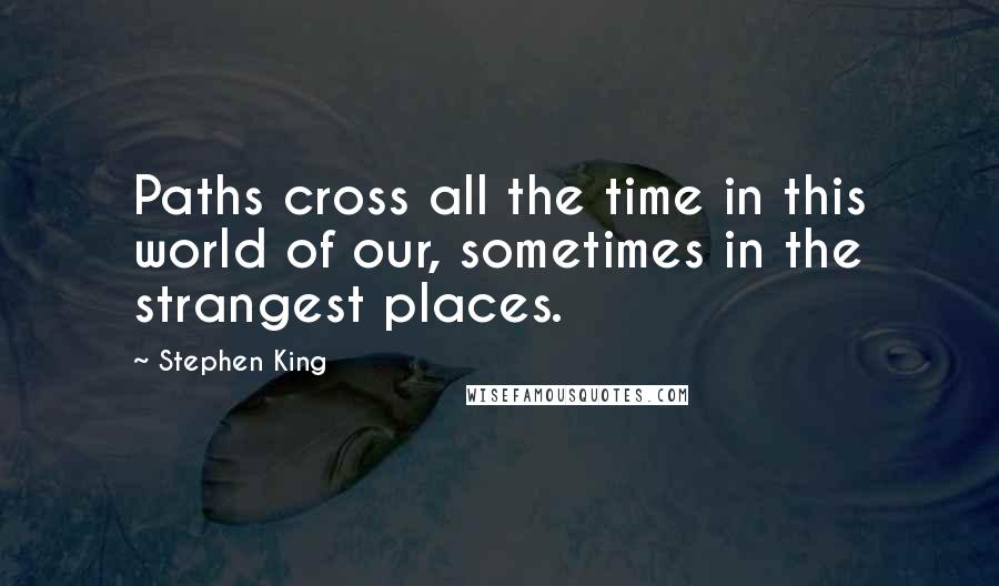 Stephen King Quotes: Paths cross all the time in this world of our, sometimes in the strangest places.