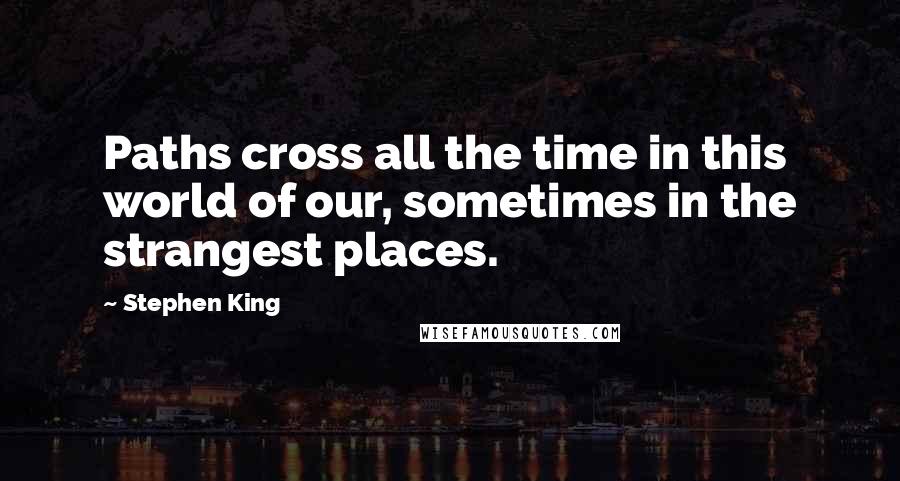 Stephen King Quotes: Paths cross all the time in this world of our, sometimes in the strangest places.