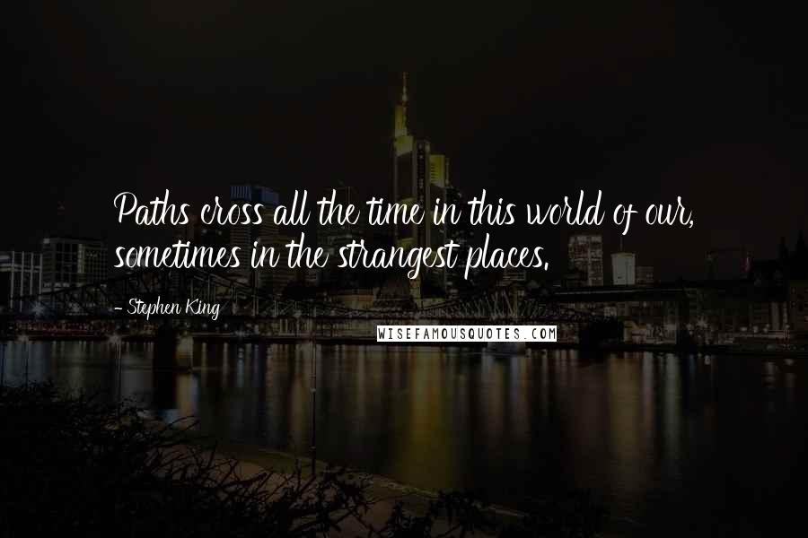 Stephen King Quotes: Paths cross all the time in this world of our, sometimes in the strangest places.