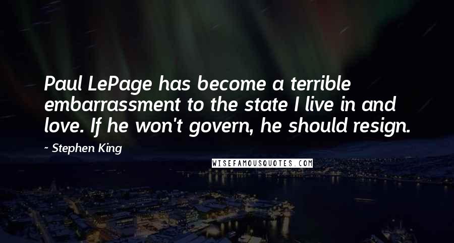 Stephen King Quotes: Paul LePage has become a terrible embarrassment to the state I live in and love. If he won't govern, he should resign.
