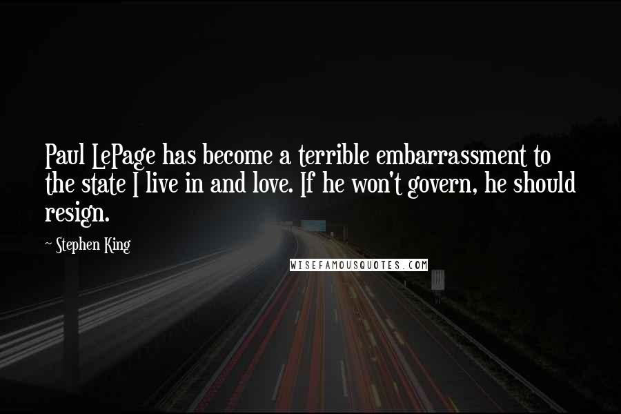 Stephen King Quotes: Paul LePage has become a terrible embarrassment to the state I live in and love. If he won't govern, he should resign.