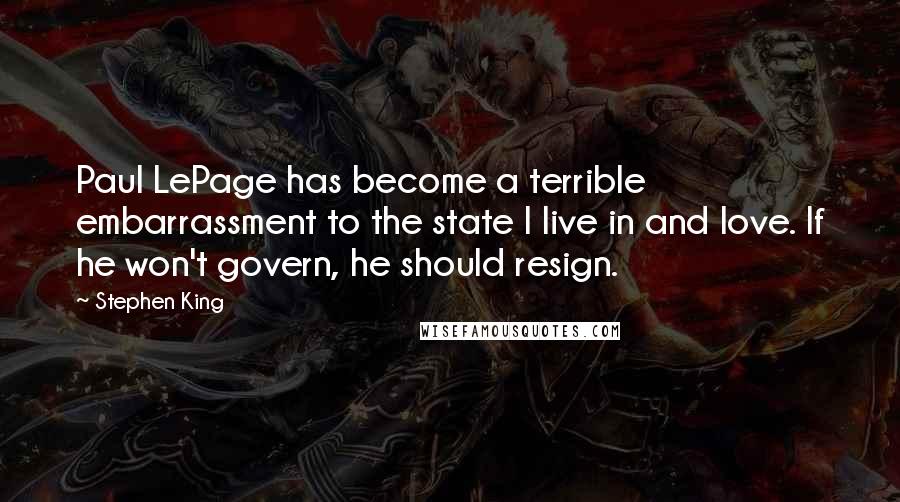 Stephen King Quotes: Paul LePage has become a terrible embarrassment to the state I live in and love. If he won't govern, he should resign.