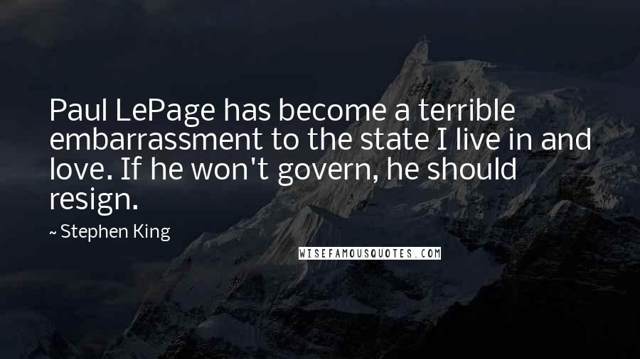 Stephen King Quotes: Paul LePage has become a terrible embarrassment to the state I live in and love. If he won't govern, he should resign.