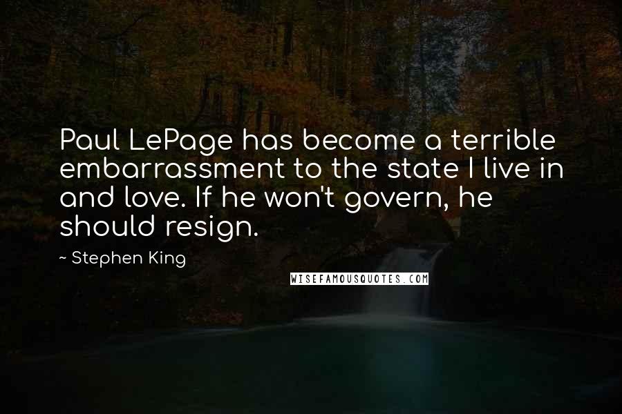 Stephen King Quotes: Paul LePage has become a terrible embarrassment to the state I live in and love. If he won't govern, he should resign.