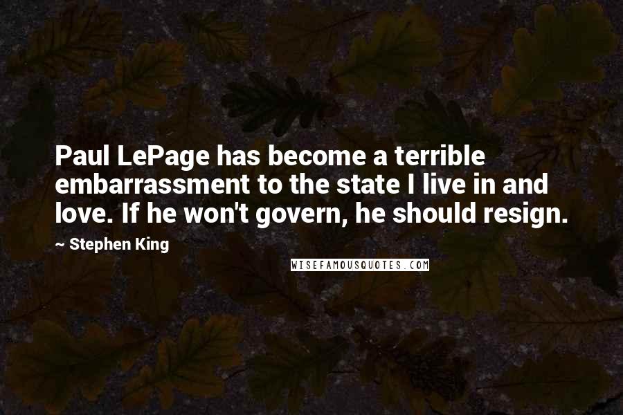 Stephen King Quotes: Paul LePage has become a terrible embarrassment to the state I live in and love. If he won't govern, he should resign.