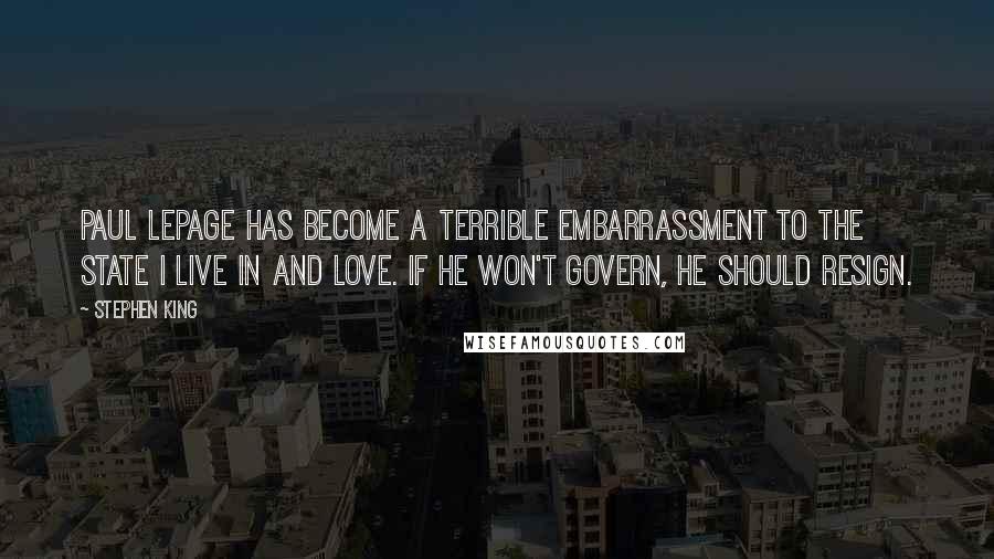Stephen King Quotes: Paul LePage has become a terrible embarrassment to the state I live in and love. If he won't govern, he should resign.